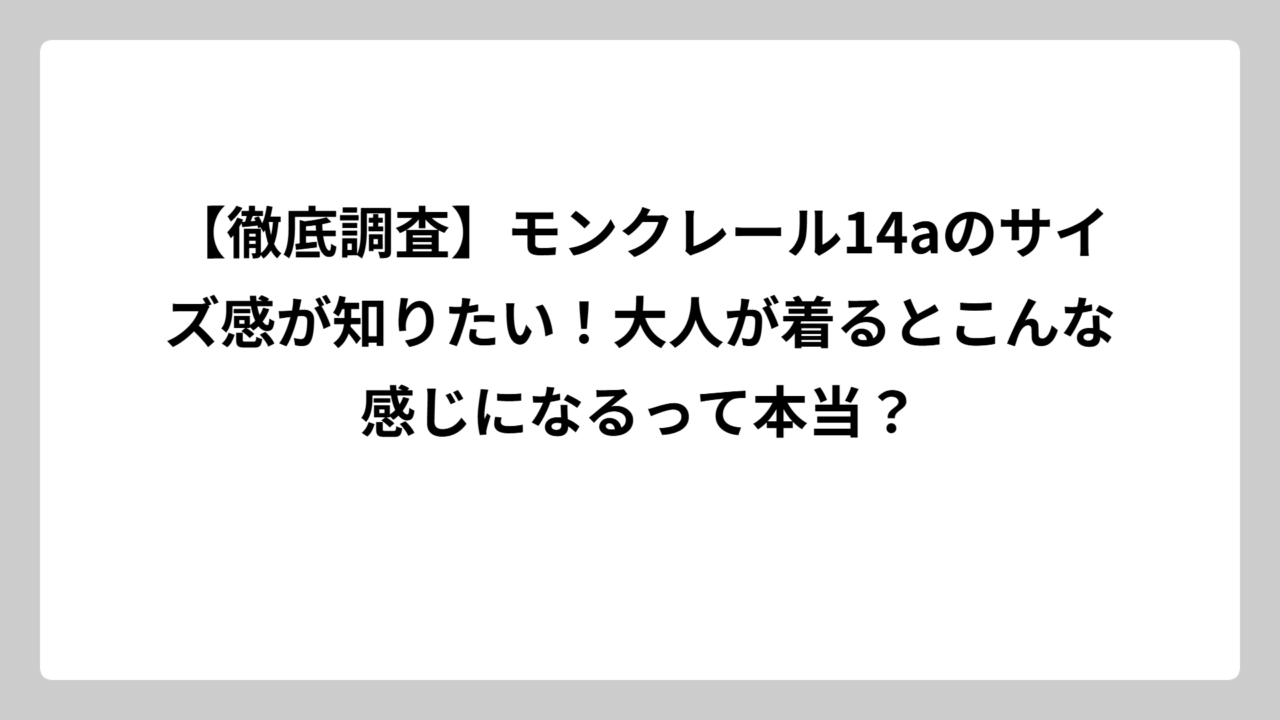 【徹底調査】モンクレール14aのサイズ感が知りたい！大人が着るとこんな感じになるって本当？