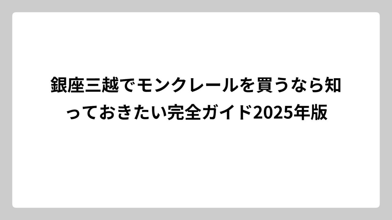 銀座三越でモンクレールを買うなら知っておきたい完全ガイド2025年版