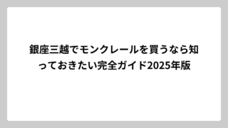 銀座三越でモンクレールを買うなら知っておきたい完全ガイド2025年版