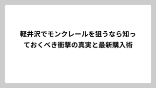 軽井沢でモンクレールを狙うなら知っておくべき衝撃の真実と最新購入術