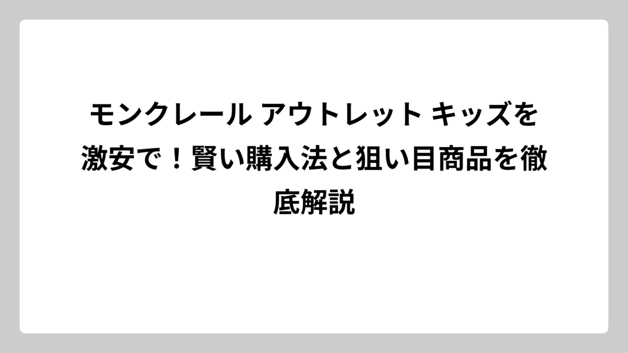 モンクレール アウトレット キッズを激安で！賢い購入法と狙い目商品を徹底解説
