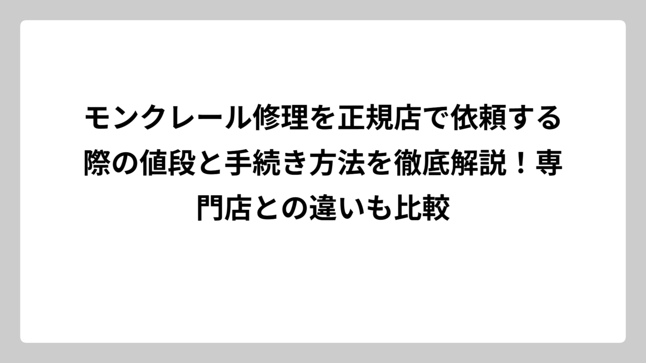 モンクレール修理を正規店で依頼する際の値段と手続き方法を徹底解説！専門店との違いも比較