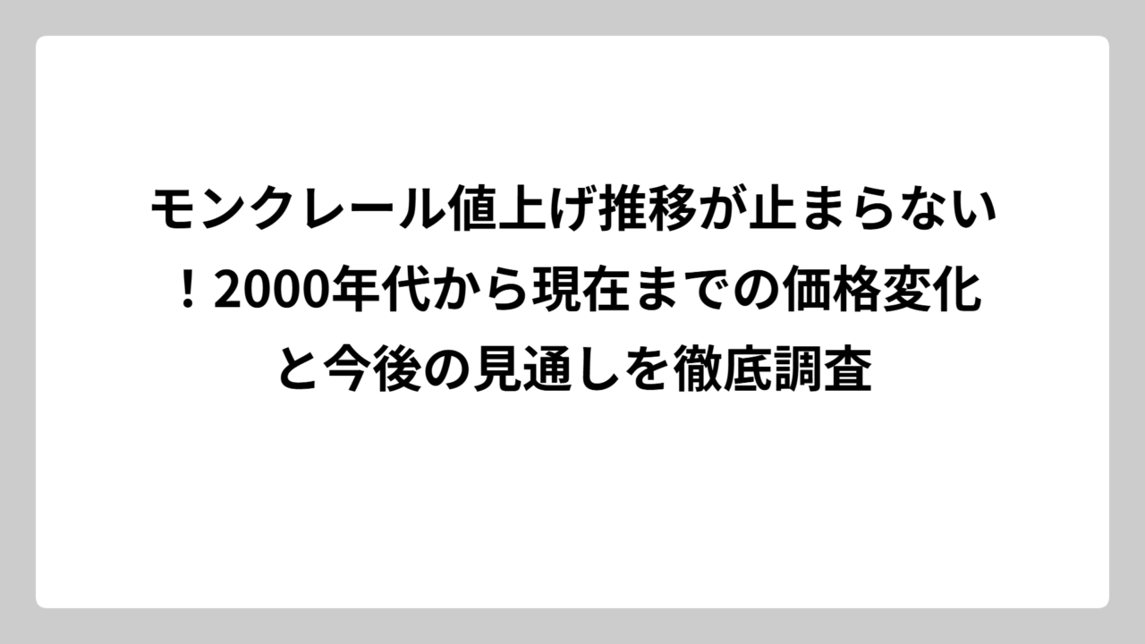モンクレール値上げ推移が止まらない！2000年代から現在までの価格変化と今後の見通しを徹底調査