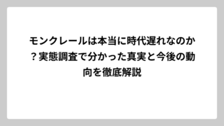 モンクレールは本当に時代遅れなのか？実態調査で分かった真実と今後の動向を徹底解説