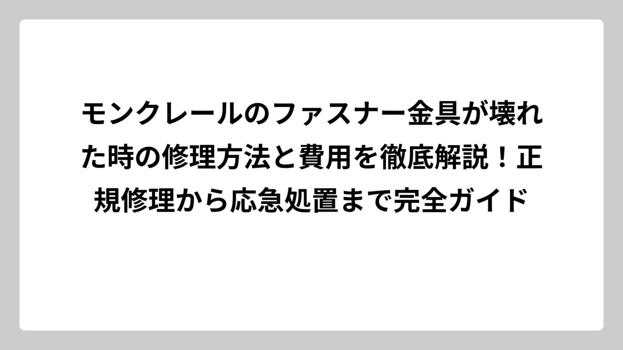モンクレールのファスナー金具が壊れた時の修理方法と費用を徹底解説！正規修理から応急処置まで完全ガイド