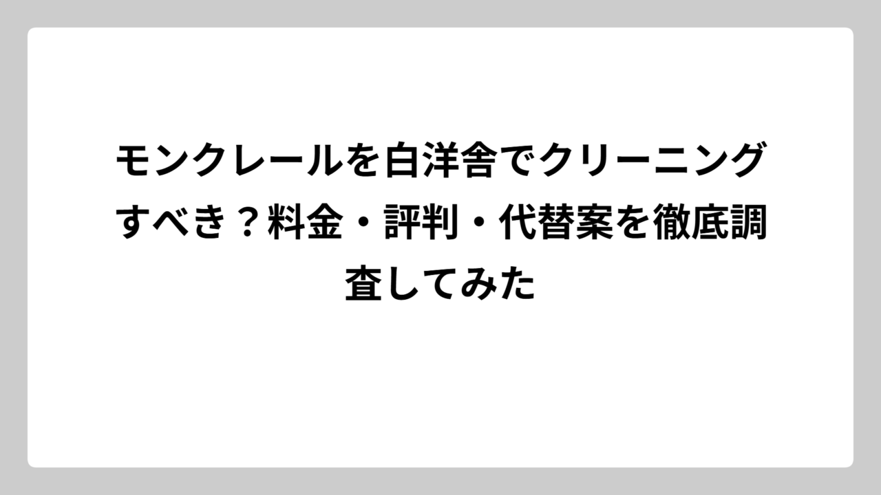 モンクレールを白洋舎でクリーニングすべき？料金・評判・代替案を徹底調査してみた