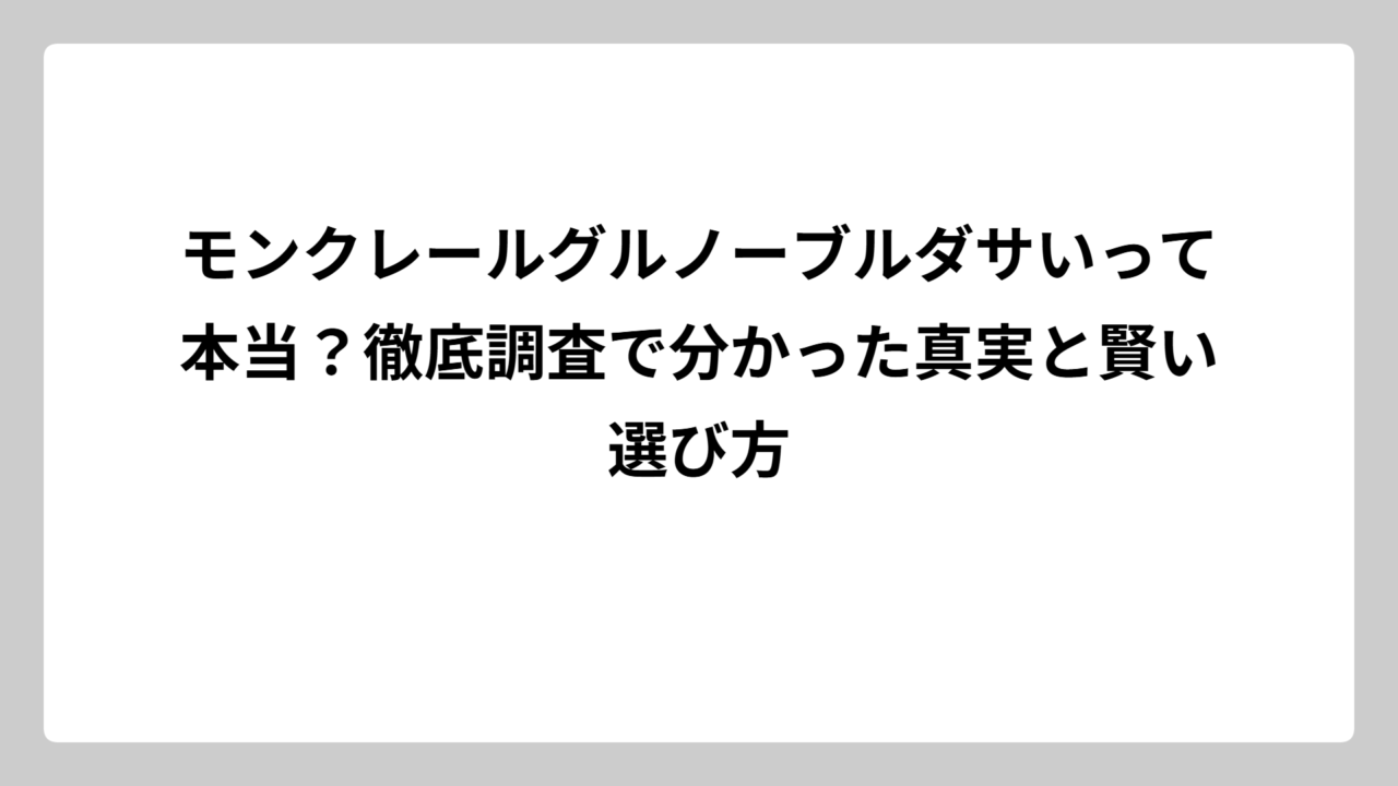 モンクレールグルノーブルダサいって本当？徹底調査で分かった真実と賢い選び方