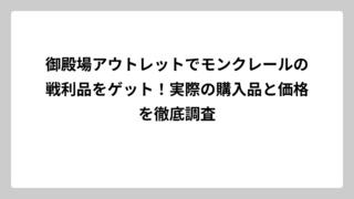 御殿場アウトレットでモンクレールの戦利品をゲット！実際の購入品と価格を徹底調査