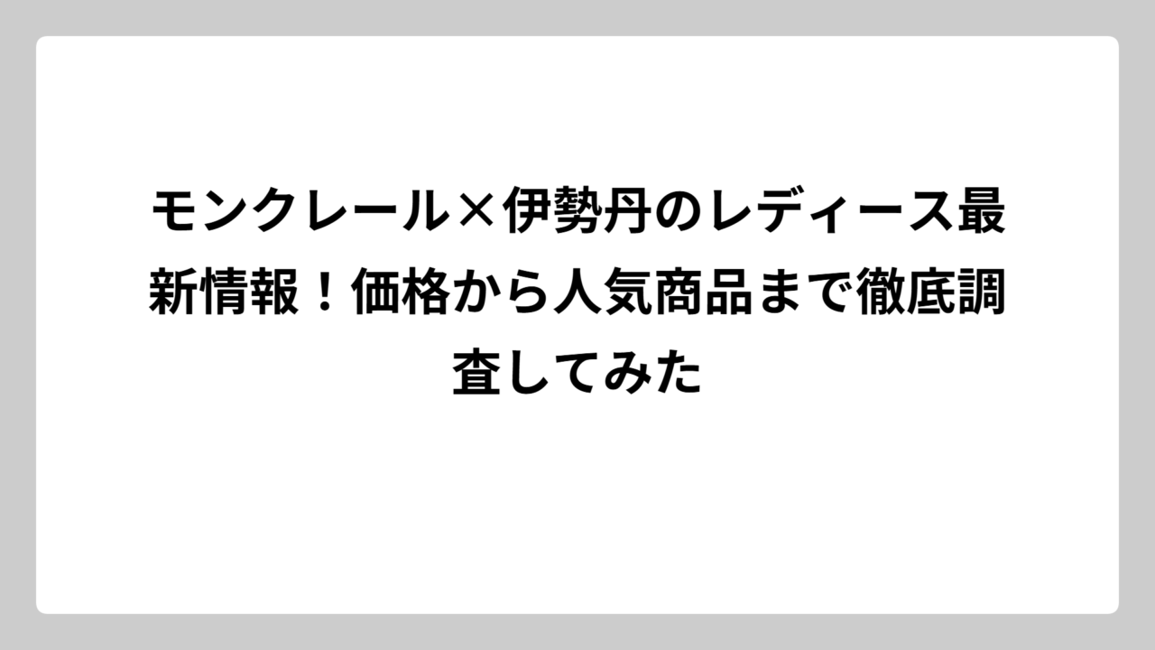 モンクレール×伊勢丹のレディース最新情報！価格から人気商品まで徹底調査してみた
