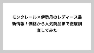 モンクレール×伊勢丹のレディース最新情報！価格から人気商品まで徹底調査してみた