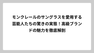 モンクレールのサングラスを愛用する芸能人たちの驚きの実態！高級ブランドの魅力を徹底解剖