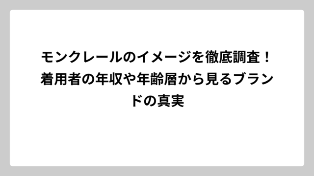 モンクレールのイメージを徹底調査！着用者の年収や年齢層から見るブランドの真実