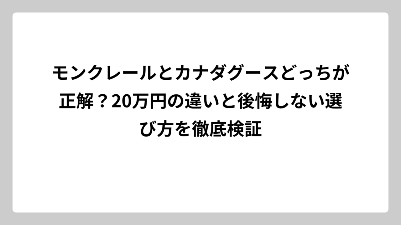 モンクレールとカナダグースどっちが正解？20万円の違いと後悔しない選び方を徹底検証