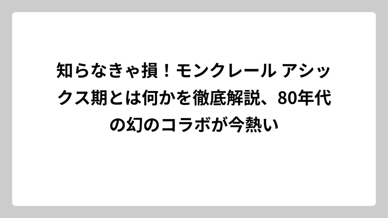 知らなきゃ損！モンクレール アシックス期とは何かを徹底解説、80年代の幻のコラボが今熱い