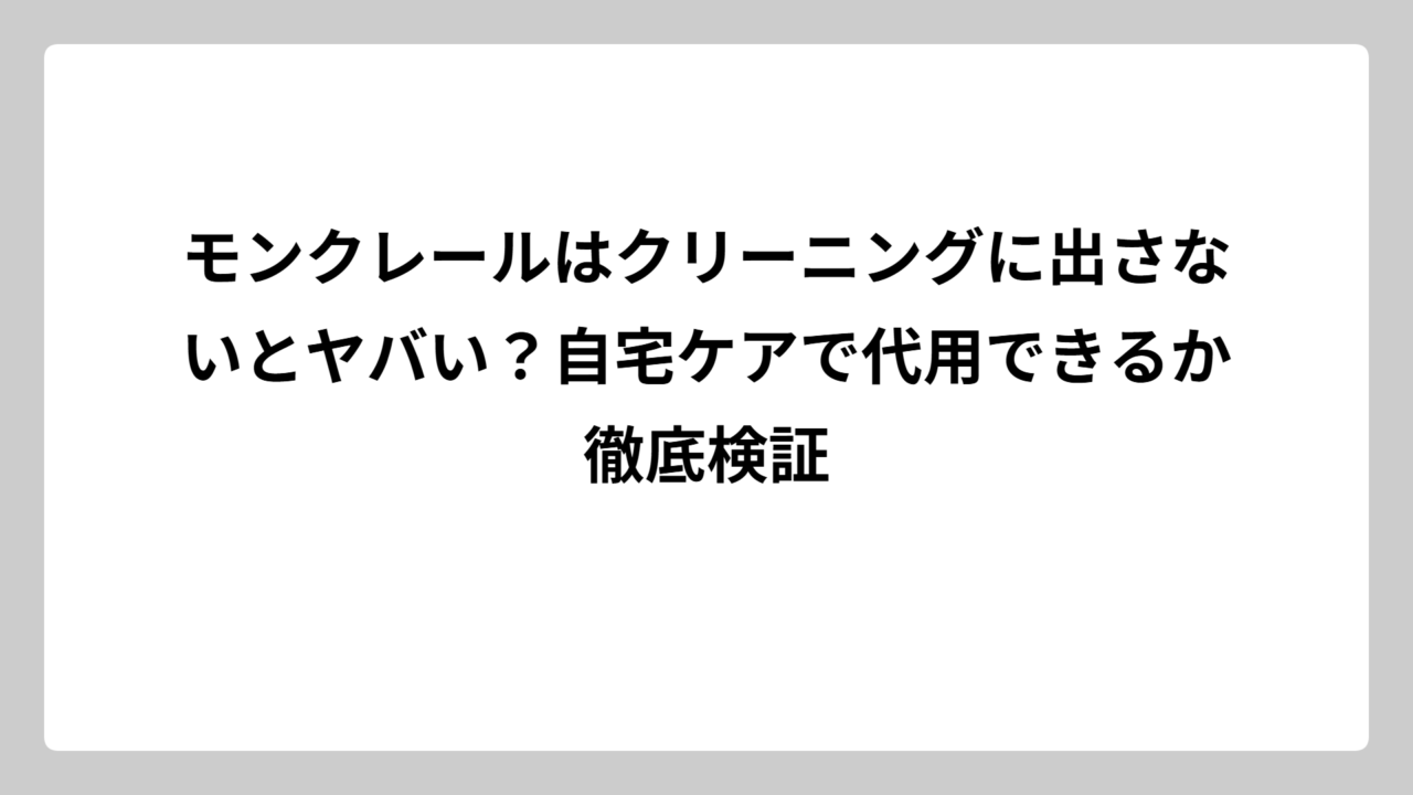 モンクレールはクリーニングに出さないとヤバい？自宅ケアで代用できるか徹底検証