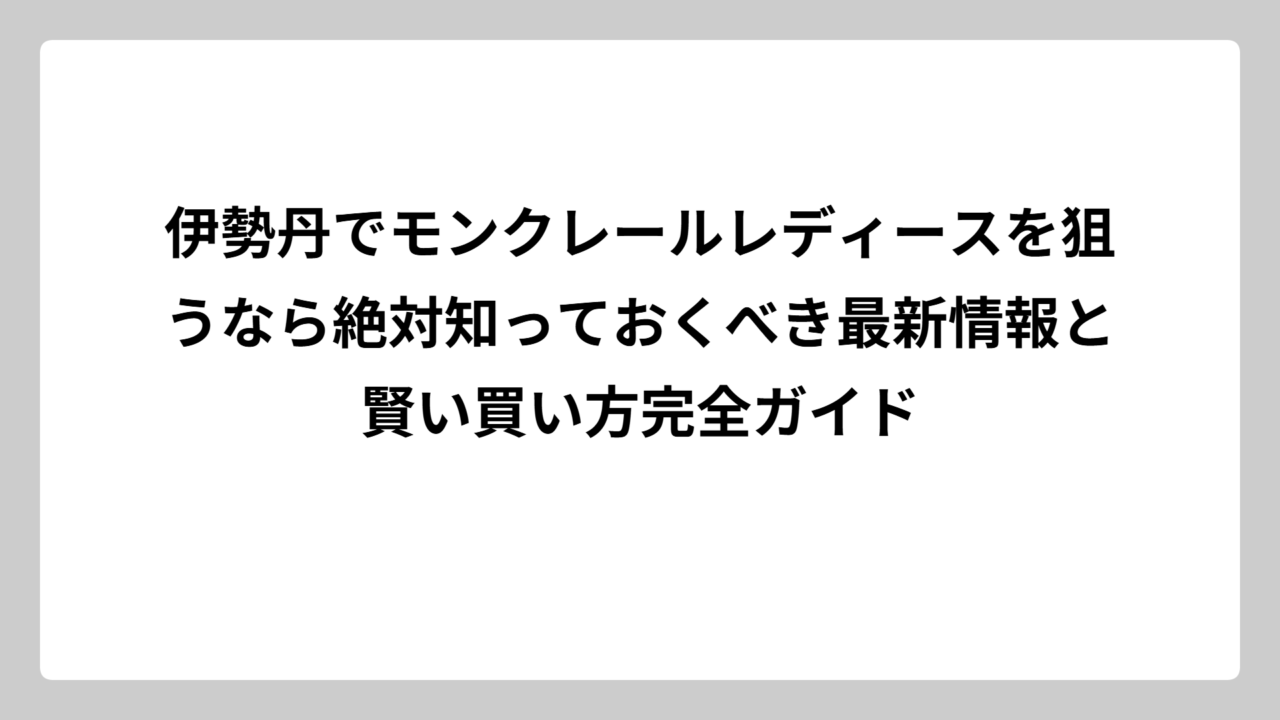 伊勢丹でモンクレールレディースを狙うなら絶対知っておくべき最新情報と賢い買い方完全ガイド