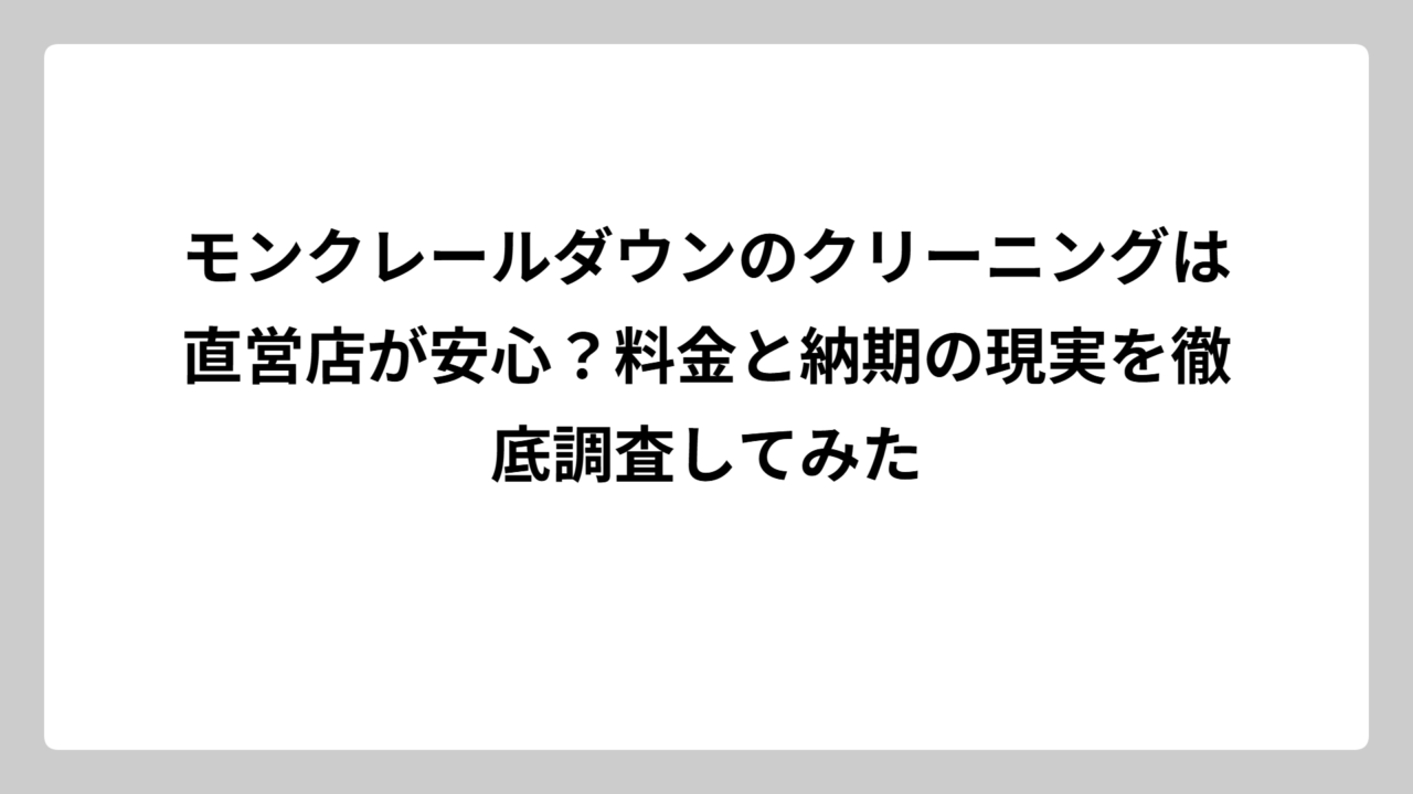 モンクレールダウンのクリーニングは直営店が安心？料金と納期の現実を徹底調査してみた