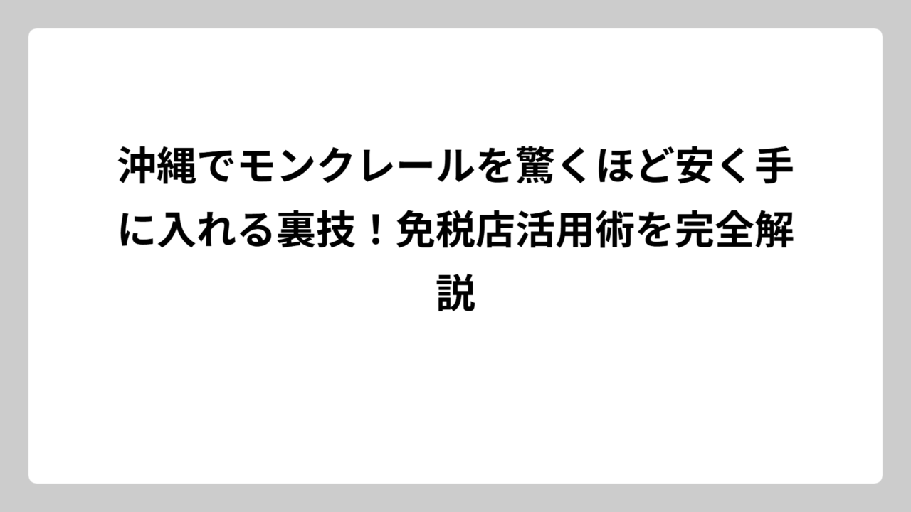 沖縄でモンクレールを驚くほど安く手に入れる裏技！免税店活用術を完全解説