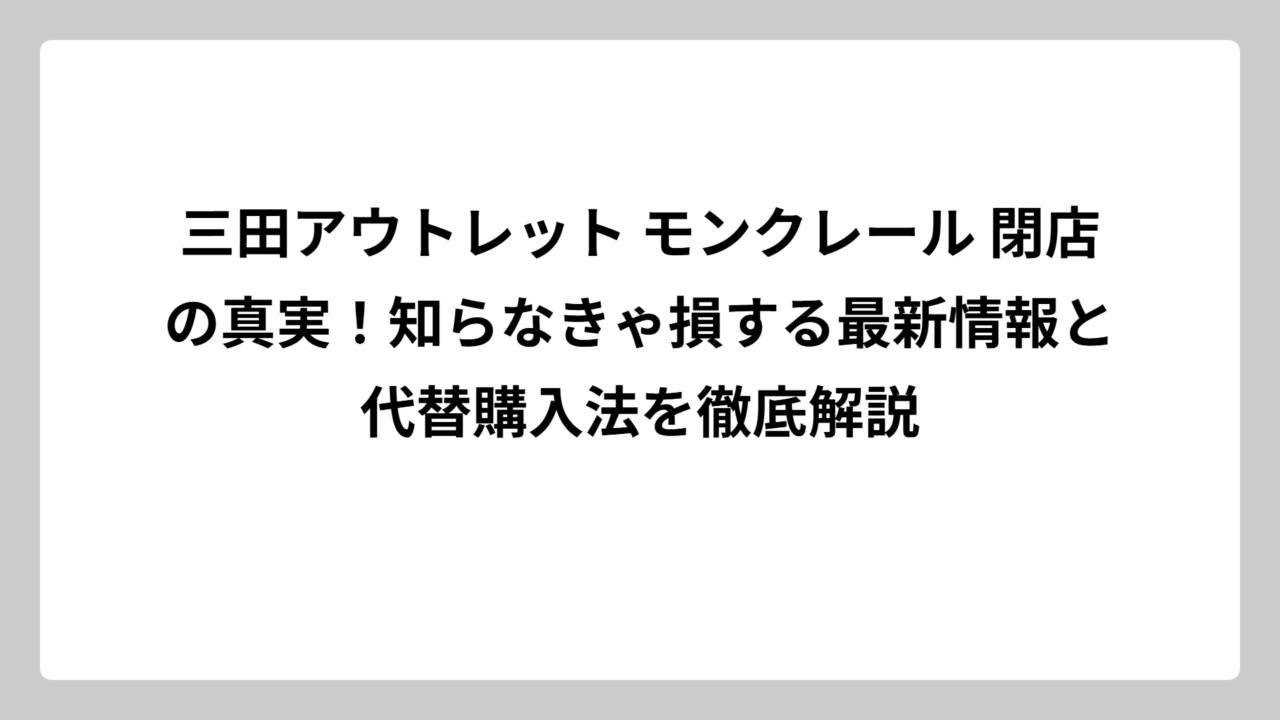 三田アウトレット モンクレール 閉店の真実！知らなきゃ損する最新情報と代替購入法を徹底解説