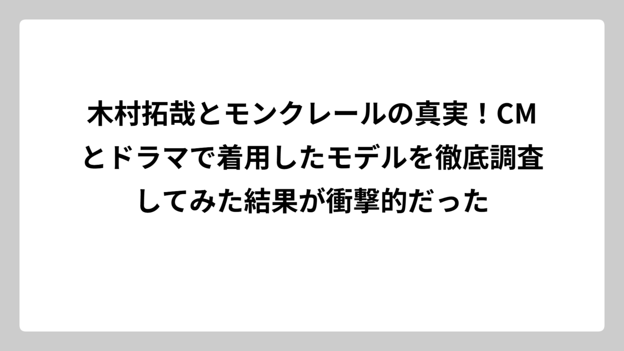 木村拓哉とモンクレールの真実！CMとドラマで着用したモデルを徹底調査してみた結果が衝撃的だった