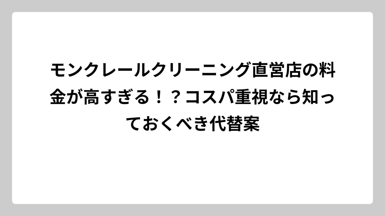モンクレールクリーニング直営店の料金が高すぎる！？コスパ重視なら知っておくべき代替案