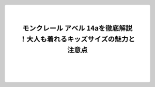 モンクレール アベル 14aを徹底解説！大人も着れるキッズサイズの魅力と注意点