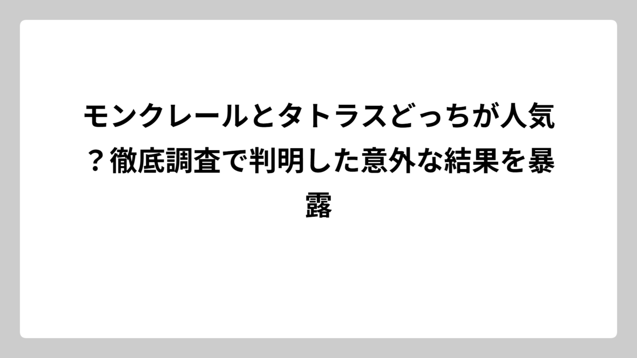 モンクレールとタトラスどっちが人気？徹底調査で判明した意外な結果を暴露