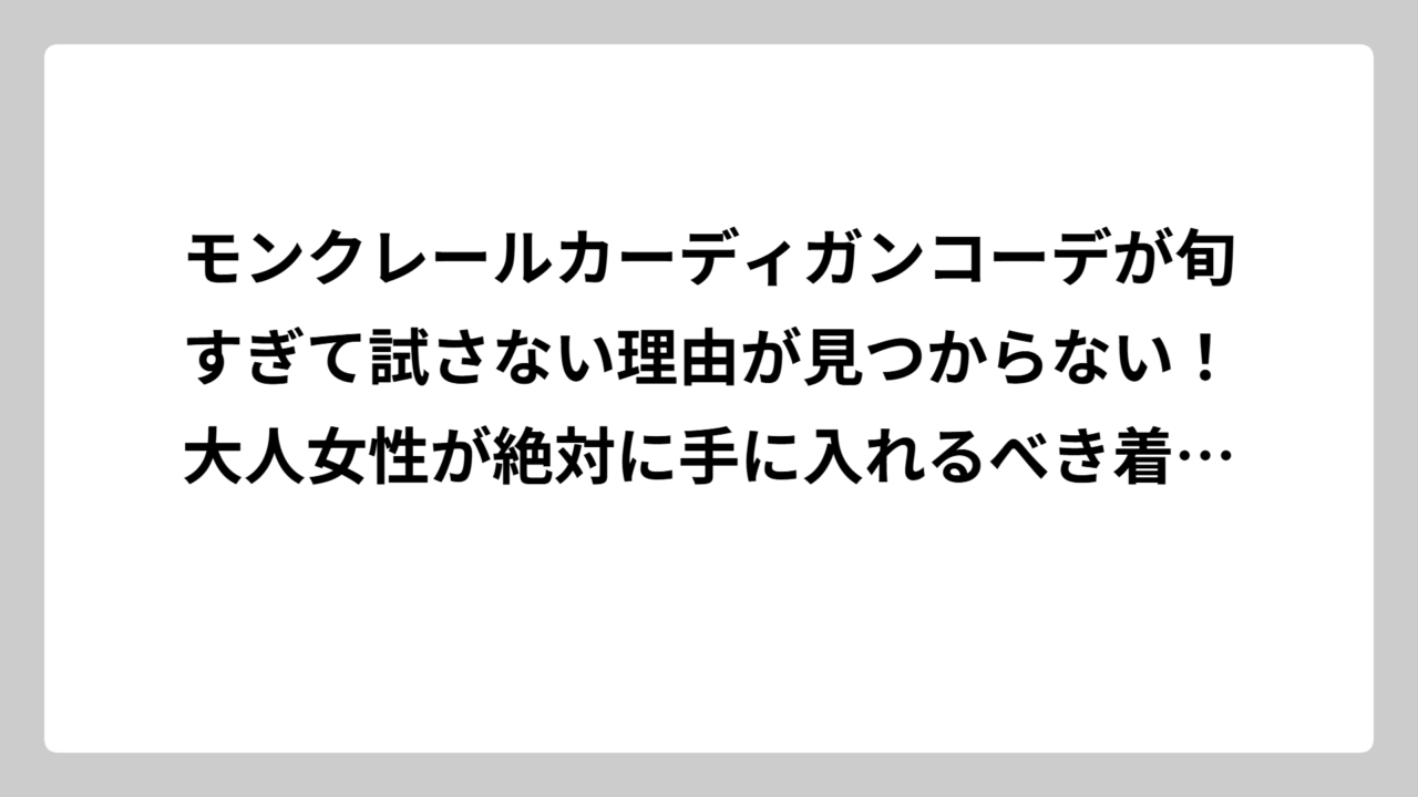モンクレールカーディガンコーデが旬すぎて試さない理由が見つからない！大人女性が絶対に手に入れるべき着回し術