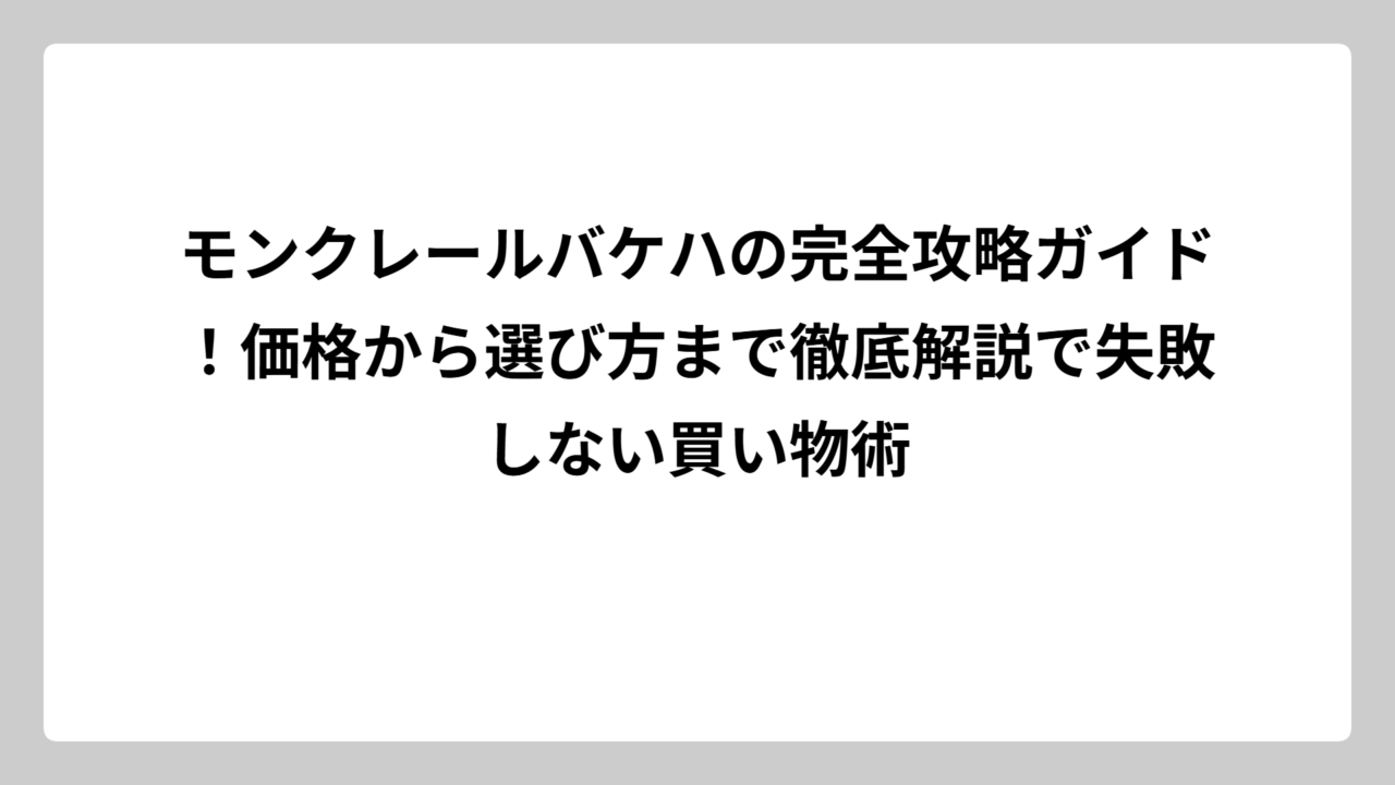 モンクレールバケハの完全攻略ガイド！価格から選び方まで徹底解説で失敗しない買い物術