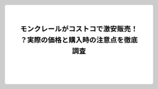 モンクレールがコストコで激安販売！？実際の価格と購入時の注意点を徹底調査