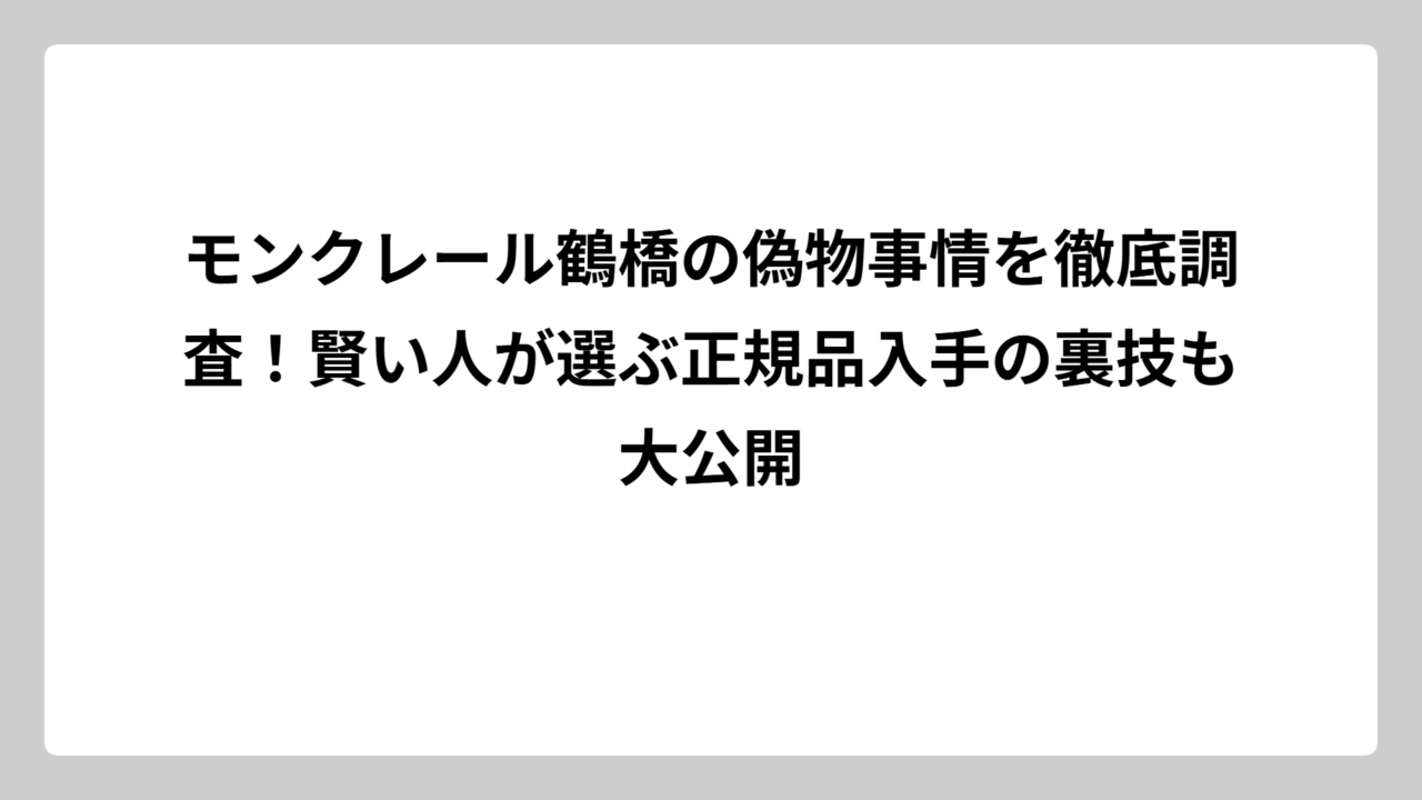 モンクレール鶴橋の偽物事情を徹底調査！賢い人が選ぶ正規品入手の裏技も大公開