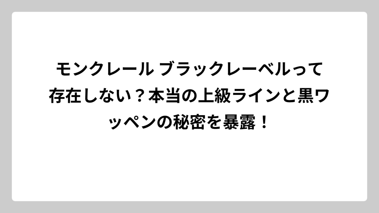モンクレール ブラックレーベルって存在しない？本当の上級ラインと黒ワッペンの秘密を暴露！