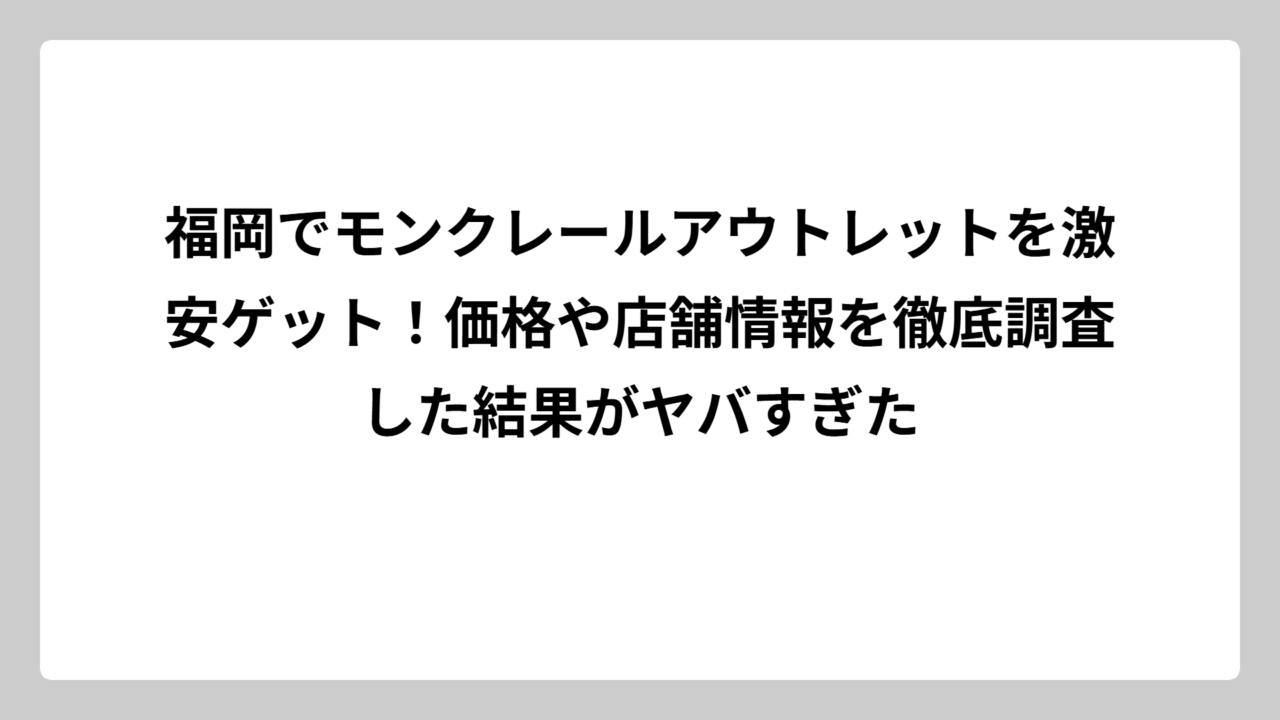 福岡でモンクレールアウトレットを激安ゲット！価格や店舗情報を徹底調査した結果がヤバすぎた
