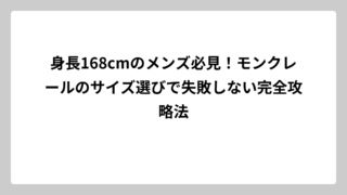 身長168cmのメンズ必見！モンクレールのサイズ選びで失敗しない完全攻略法