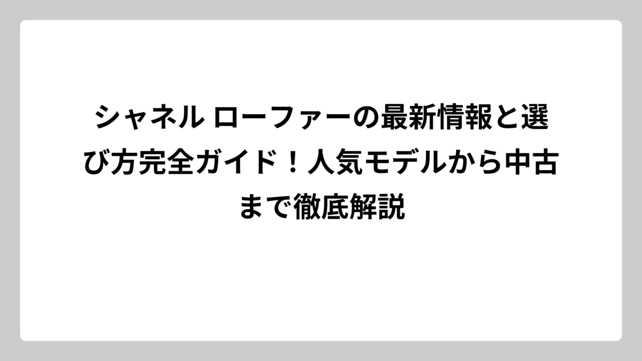 シャネル ローファーの最新情報と選び方完全ガイド！人気モデルから中古まで徹底解説