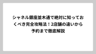 シャネル銀座並木通で絶対に知っておくべき完全攻略法！2店舗の違いから予約まで徹底解説