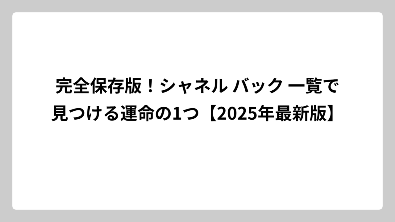 完全保存版！シャネル バック 一覧で見つける運命の1つ【2025年最新版】