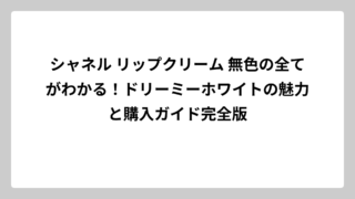シャネル リップクリーム 無色の全てがわかる！ドリーミーホワイトの魅力と購入ガイド完全版