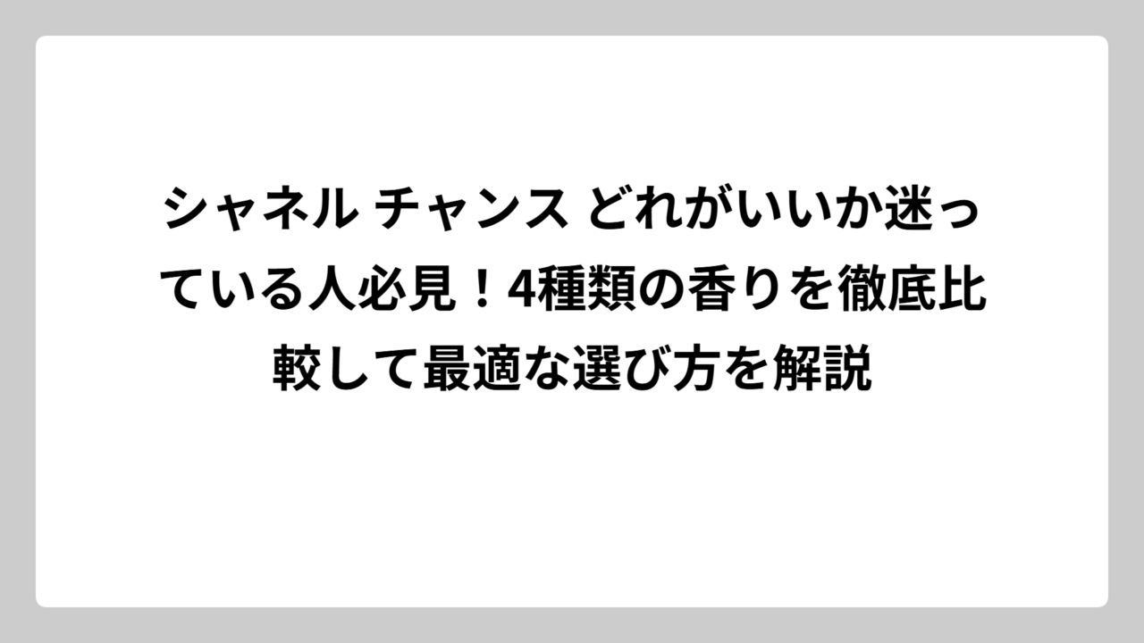 シャネル チャンス どれがいいか迷っている人必見！4種類の香りを徹底比較して最適な選び方を解説