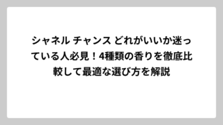 シャネル チャンス どれがいいか迷っている人必見！4種類の香りを徹底比較して最適な選び方を解説