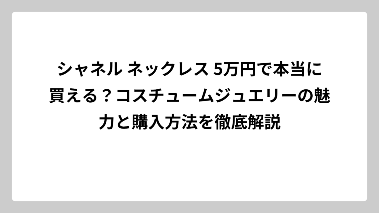 シャネル ネックレス 5万円で本当に買える？コスチュームジュエリーの魅力と購入方法を徹底解説