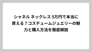 シャネル ネックレス 5万円で本当に買える？コスチュームジュエリーの魅力と購入方法を徹底解説
