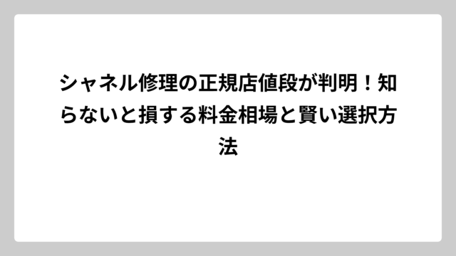 シャネル修理の正規店値段が判明！知らないと損する料金相場と賢い選択方法