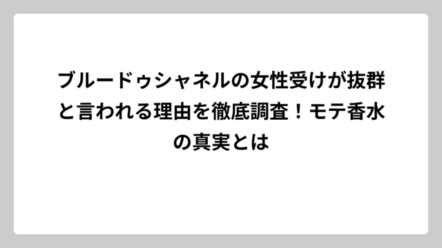 ブルードゥシャネルの女性受けが抜群と言われる理由を徹底調査！モテ香水の真実とは