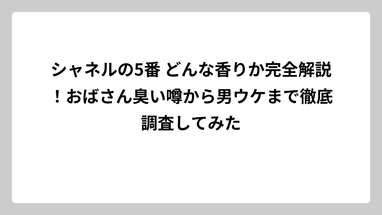 シャネルの5番 どんな香りか完全解説！おばさん臭い噂から男ウケまで徹底調査してみた