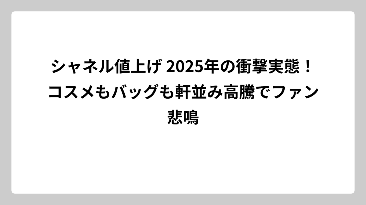 シャネル値上げ 2025年の衝撃実態！コスメもバッグも軒並み高騰でファン悲鳴