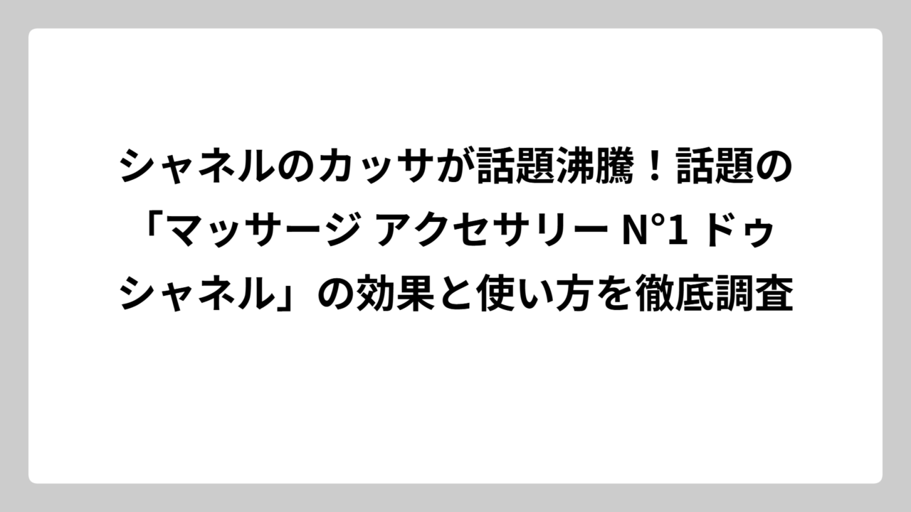 シャネルのカッサが話題沸騰！話題の「マッサージ アクセサリー N°1 ドゥ シャネル」の効果と使い方を徹底調査