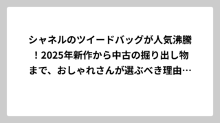 シャネルのツイードバッグが人気沸騰！2025年新作から中古の掘り出し物まで、おしゃれさんが選ぶべき理由と最新トレンドを大公開
