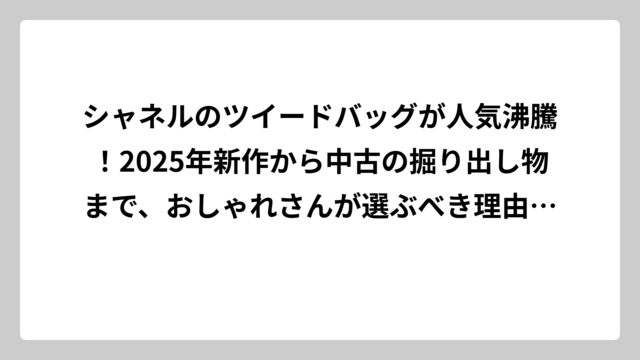 シャネルのツイードバッグが人気沸騰！2025年新作から中古の掘り出し物まで、おしゃれさんが選ぶべき理由と最新トレンドを大公開