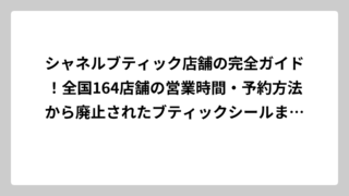 シャネルブティック店舗の完全ガイド！全国164店舗の営業時間・予約方法から廃止されたブティックシールまで徹底調査